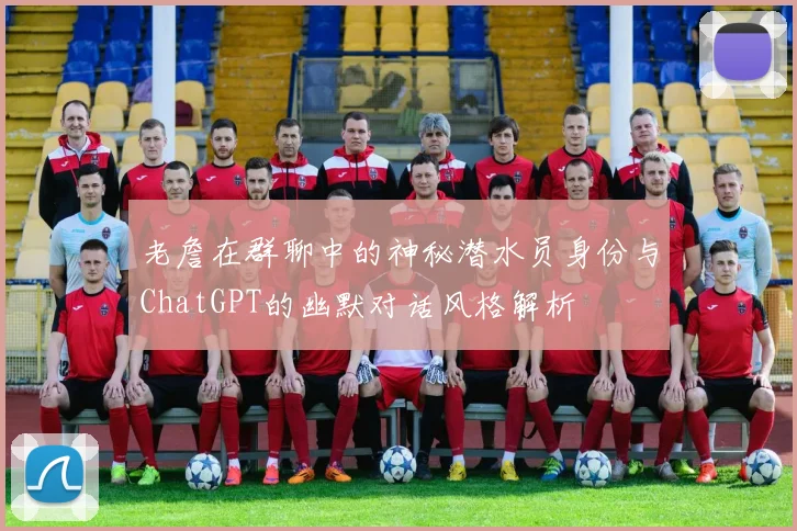 老詹在群聊中的神秘潜水员身份与ChatGPT的幽默对话风格解析
