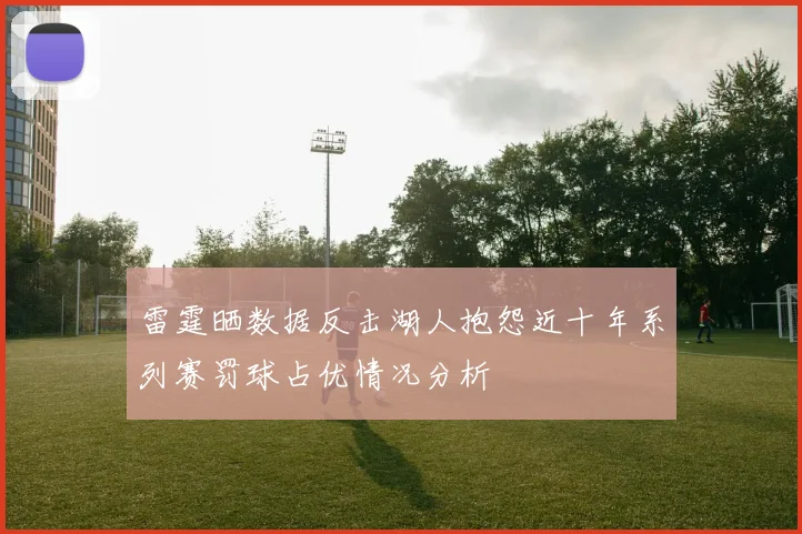 雷霆晒数据反击湖人抱怨近十年系列赛罚球占优情况分析