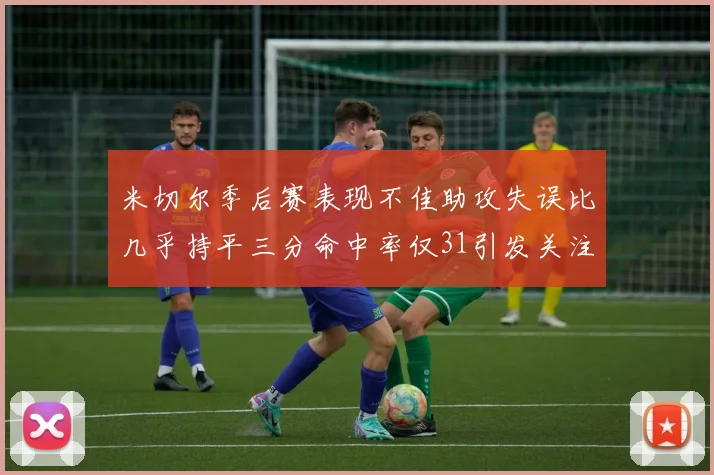米切尔季后赛表现不佳助攻失误比几乎持平三分命中率仅31引发关注