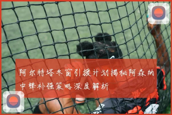 阿尔特塔冬窗引援计划揭秘阿森纳中锋补强策略深度解析
