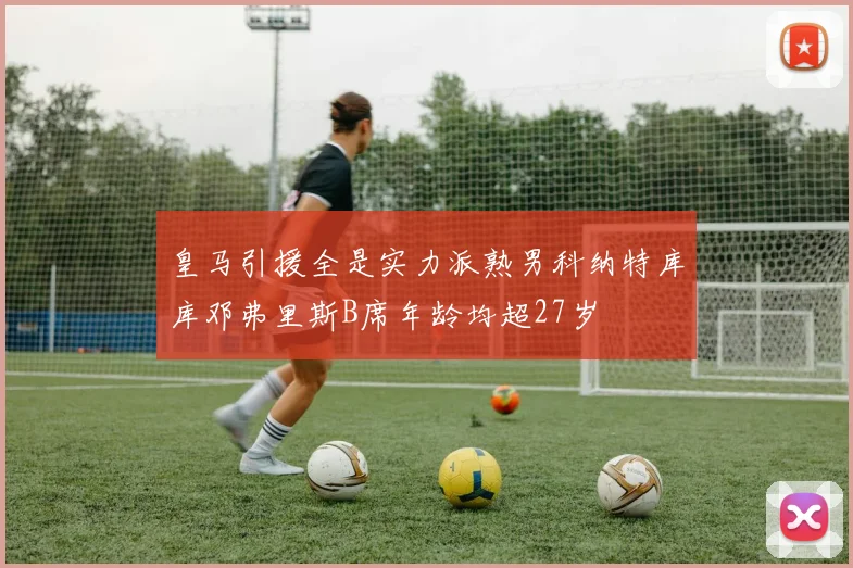 皇马引援全是实力派熟男科纳特库库邓弗里斯B席年龄均超27岁
