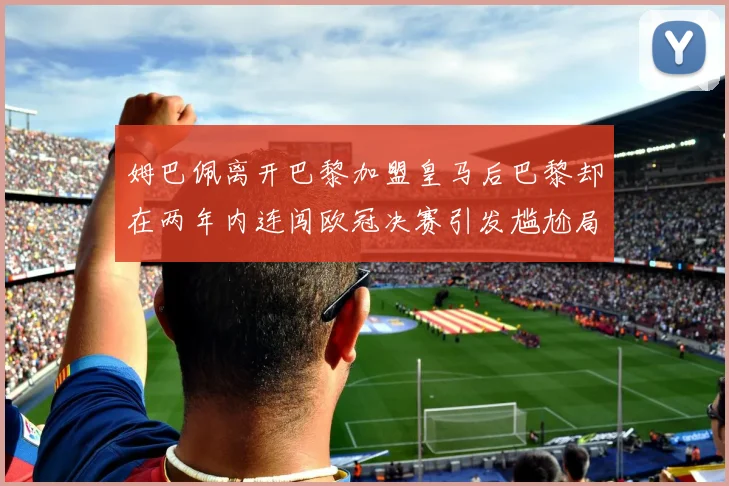 姆巴佩离开巴黎加盟皇马后巴黎却在两年内连闯欧冠决赛引发尴尬局面