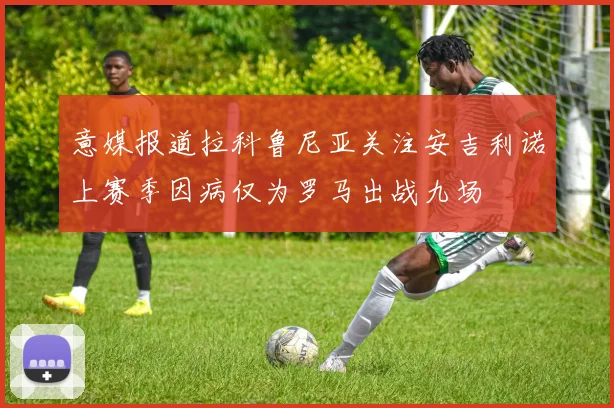 意媒报道拉科鲁尼亚关注安吉利诺上赛季因病仅为罗马出战九场