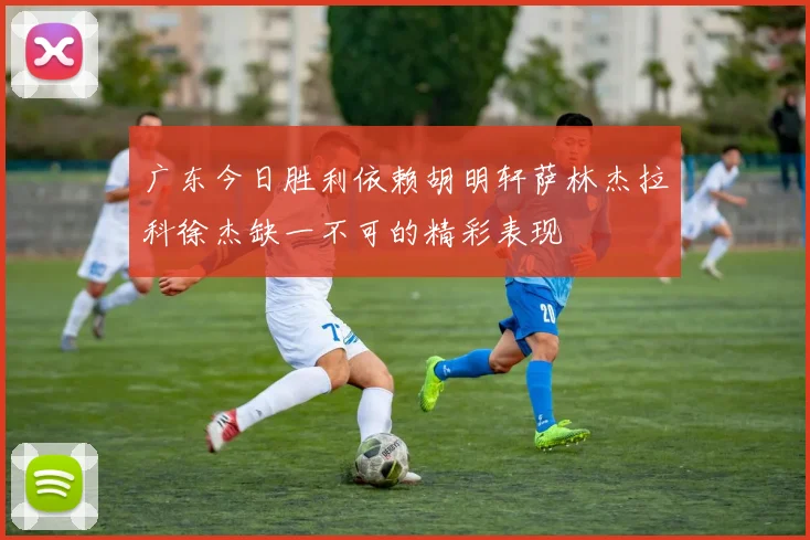广东今日胜利依赖胡明轩萨林杰拉科徐杰缺一不可的精彩表现