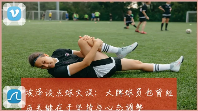 埃泽谈点球失误：大牌球员也曾经历关键在于坚持与心态调整