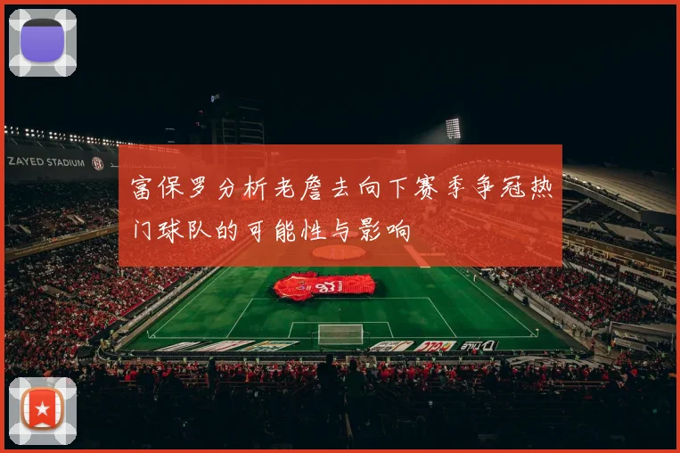 富保罗分析老詹去向下赛季争冠热门球队的可能性与影响