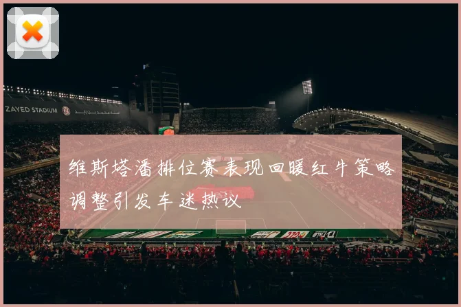 维斯塔潘排位赛表现回暖红牛策略调整引发车迷热议