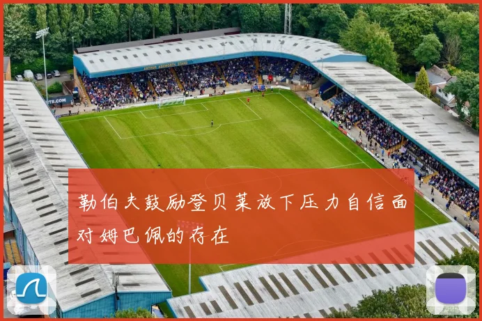 勒伯夫鼓励登贝莱放下压力自信面对姆巴佩的存在