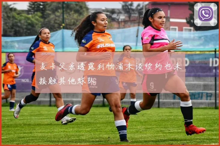 麦卡父亲透露利物浦未谈续约也未接触其他球队