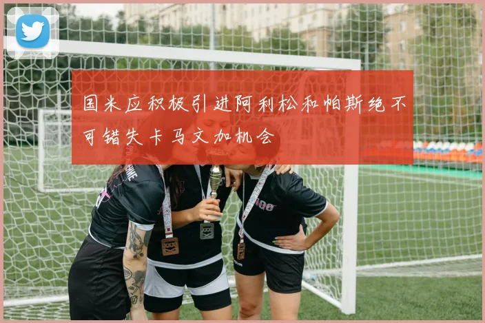 国米应积极引进阿利松和帕斯绝不可错失卡马文加机会