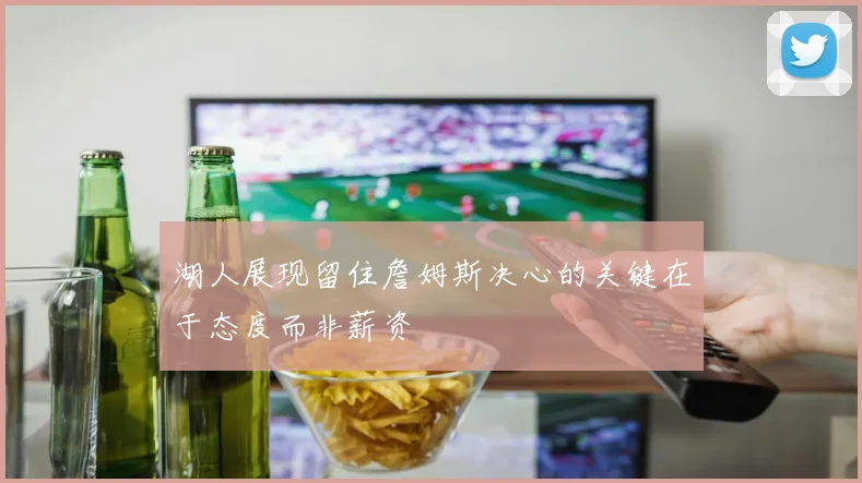 湖人展现留住詹姆斯决心的关键在于态度而非薪资