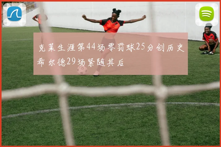 克莱生涯第44场零罚球25分创历史希尔德29场紧随其后