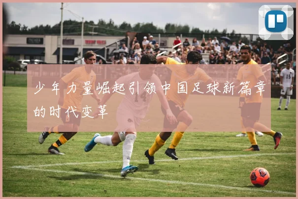 少年力量崛起引领中国足球新篇章的时代变革