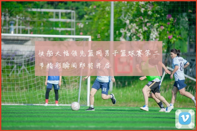 快船大幅领先篮网男子篮球赛第二节精彩瞬间即将开启