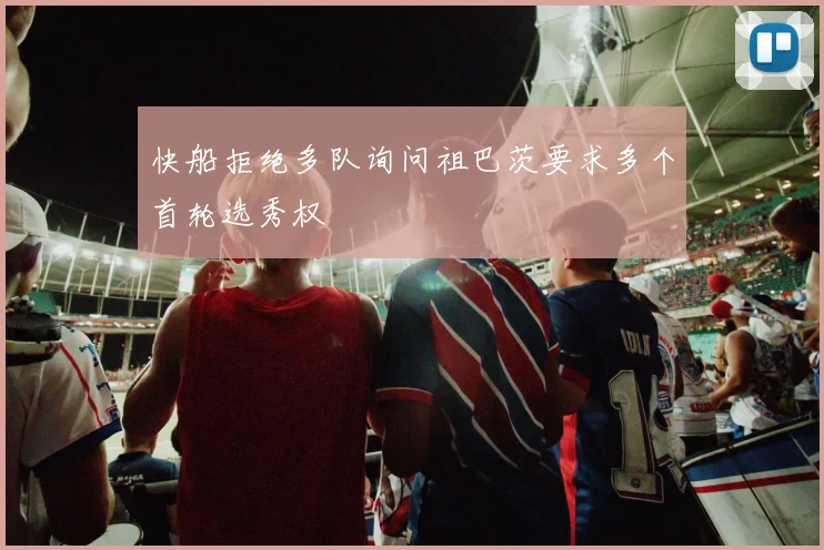 快船拒绝多队询问祖巴茨要求多个首轮选秀权