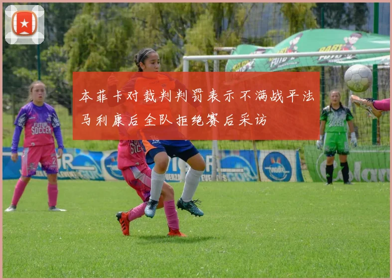 本菲卡对裁判判罚表示不满战平法马利康后全队拒绝赛后采访