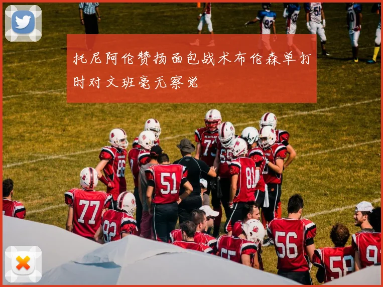 托尼阿伦赞扬面包战术布伦森单打时对文班毫无察觉