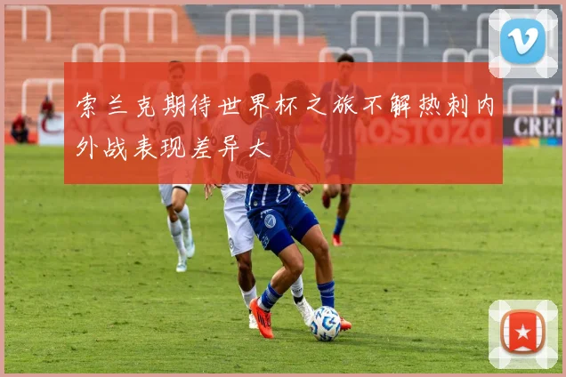 索兰克期待世界杯之旅不解热刺内外战表现差异大