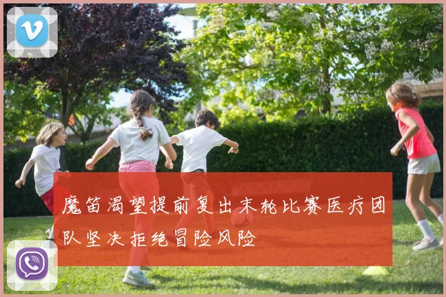 魔笛渴望提前复出末轮比赛医疗团队坚决拒绝冒险风险