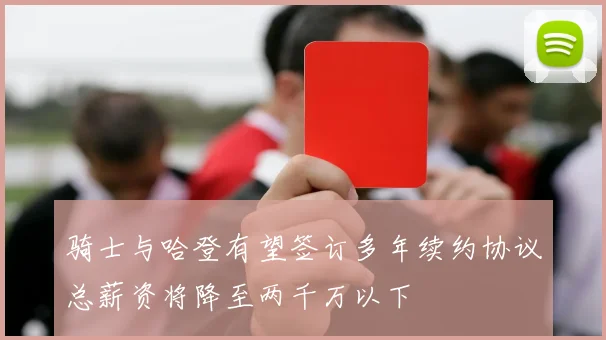 骑士与哈登有望签订多年续约协议总薪资将降至两千万以下