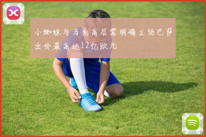小蜘蛛与马竞高层需明确立场巴萨出价最高达12亿欧元