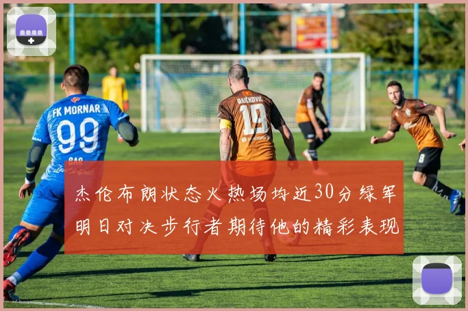 杰伦布朗状态火热场均近30分绿军明日对决步行者期待他的精彩表现