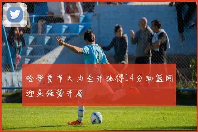 哈登首节火力全开独得14分助篮网迎来强势开局