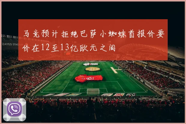 马竞预计拒绝巴萨小蜘蛛首报价要价在12至13亿欧元之间