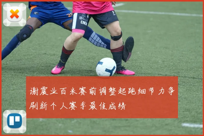 谢震业百米赛前调整起跑细节力争刷新个人赛季最佳成绩