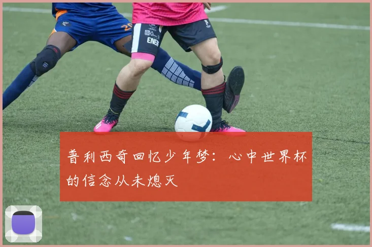 普利西奇回忆少年梦：心中世界杯的信念从未熄灭