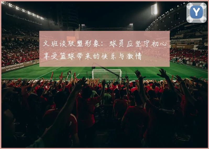 文班谈联盟形象：球员应坚守初心享受篮球带来的快乐与激情