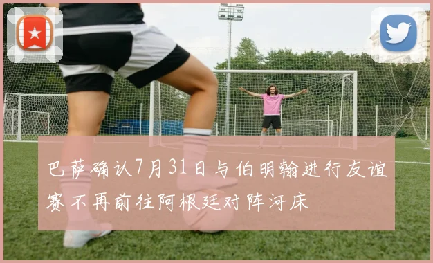 巴萨确认7月31日与伯明翰进行友谊赛不再前往阿根廷对阵河床