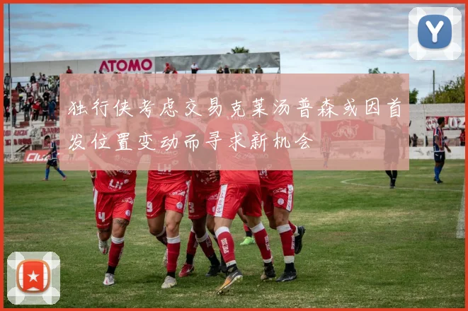 独行侠考虑交易克莱汤普森或因首发位置变动而寻求新机会