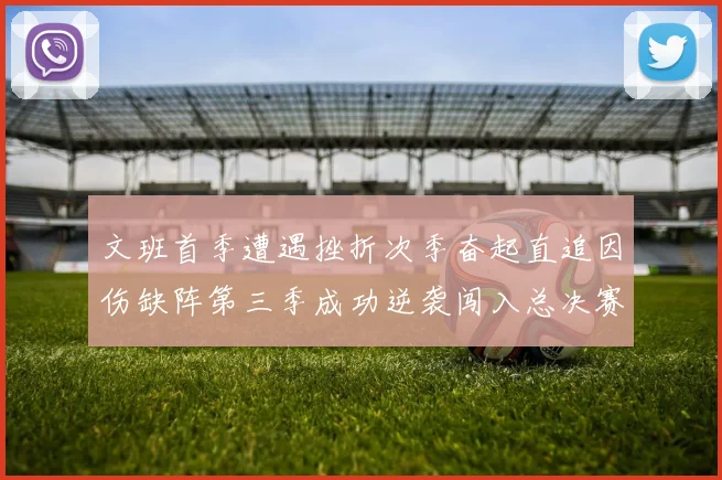 文班首季遭遇挫折次季奋起直追因伤缺阵第三季成功逆袭闯入总决赛